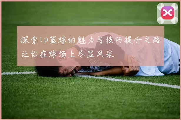 探索tp篮球的魅力与技巧提升之路让你在球场上尽显风采