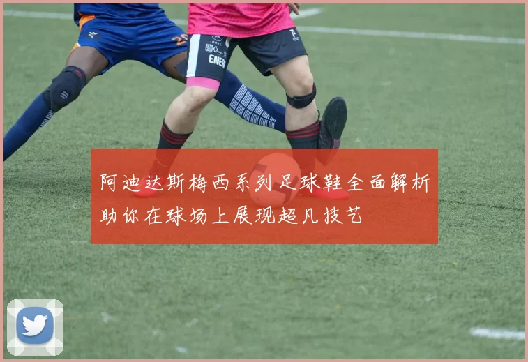 阿迪达斯梅西系列足球鞋全面解析助你在球场上展现超凡技艺