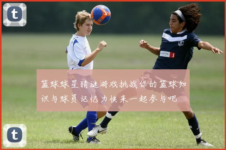 篮球球星猜谜游戏挑战你的篮球知识与球员记忆力快来一起参与吧