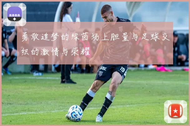 勇敢追梦的绿茵场上胆量与足球交织的激情与荣耀