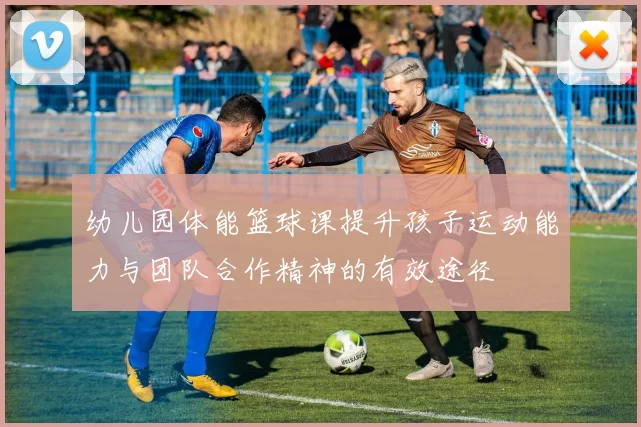 幼儿园体能篮球课提升孩子运动能力与团队合作精神的有效途径