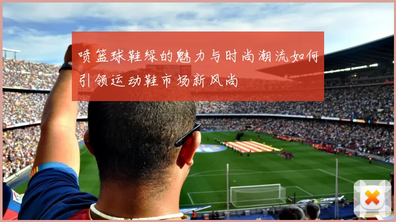 喷篮球鞋绿的魅力与时尚潮流如何引领运动鞋市场新风尚