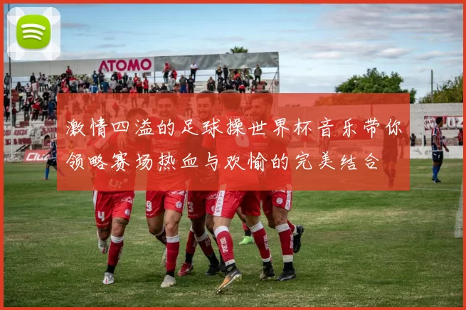 激情四溢的足球操世界杯音乐带你领略赛场热血与欢愉的完美结合