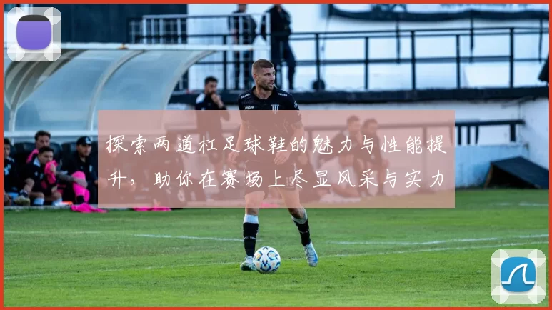 探索两道杠足球鞋的魅力与性能提升，助你在赛场上尽显风采与实力